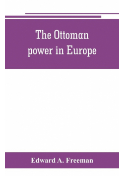 The Ottoman power in Europe, its nature, its growth, and its decline