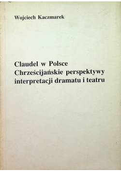 Claudel w Polsce Chrześcijańskie perpektywy interpretacji dramatu i teatru