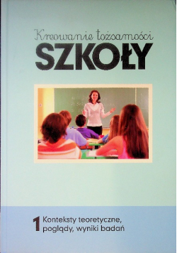Kreowanie tożsamości szkoły Tom 1 Konteksty teoretyczne, poglądy, wyniki badań