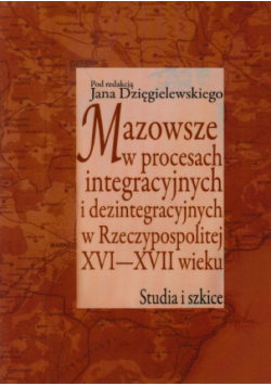 Mazowsze w procesach integracyjnych i dezintegracyjnych w Rzeczpospolitej XVI - XVI w.