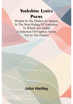 Yorkshire Lyrics Poems written in the Dialect as Spoken in the West Riding of Yorkshire. To which are added a Selection of Fugitive Verses not in the Dialect