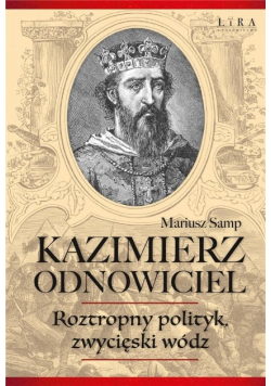 Kazimierz Odnowiciel. Roztropny polityk zwycięski wódz