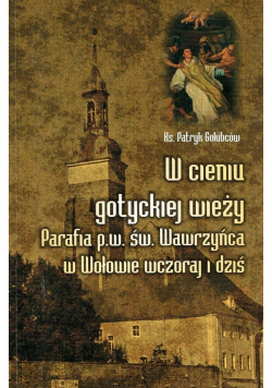 W cieniu gotyckiej wieży Parafia p w św Wawrzyńca w Wołowie wczoraj i dziś
