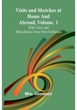 Visits and Sketches at Home and Abroad, Vol. 1; With Tales and Miscellanies Now First Collected