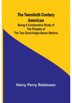 The Twentieth Century American Being a Comparative Study of the Peoples of the Two Great Anglo-Saxon Nations