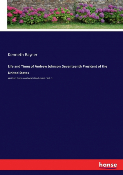 Life and Times of Andrew Johnson, Seventeenth President of the United States
