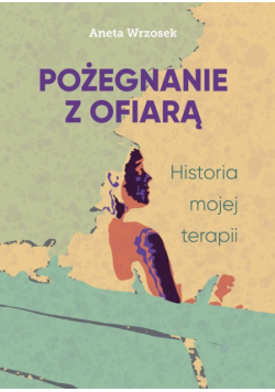Pożegnanie z ofiarą. Historia mojej terapii