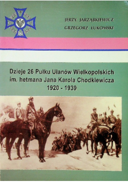 Dzieje 26 Pułku Ułanów Wielkopolskich im hetmana Jana Karola Chodkiewicza