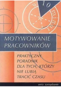Motywowanie pracowników Praktyczny poradnik dla tych którzy nie lubią tracić czasu