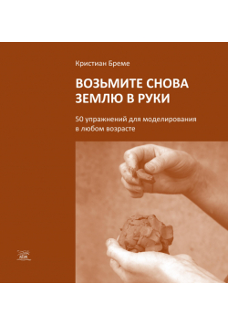 Возьмите снова землю в руки. 50 упражнений для моделирования в любом возрасте