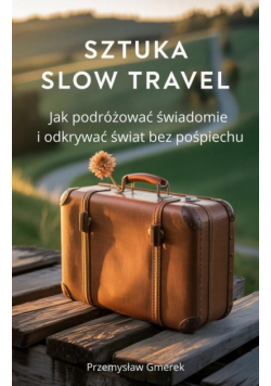 Sztuka slow travel: Jak podróżować świadomie i odkrywać świat bez pośpiechu