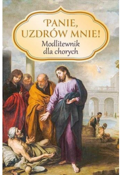 Panie, uzdrów mnie! Modlitewnik dla chorych