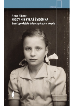 Nigdy nie byłaś Żydówką. Sześć opowieści o dziewczynkach w ukryciu