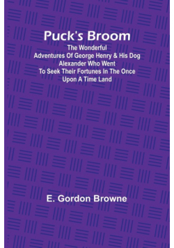 Puck's Broom; The wonderful adventures of George Henry & his dog Alexander who went to seek their fortunes in the Once upon a time land