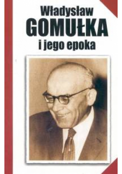 Władysław Gomułka i jego epoka