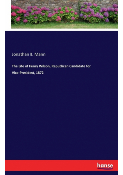 The Life of Henry Wilson, Republican Candidate for Vice-President, 1872