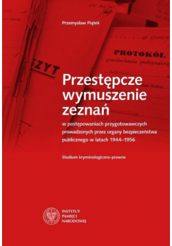 Przestępcze wymuszenie zeznań w postępowaniach przygotowawczych prowadzonych przez organy bezpieczeństwa publicznego w latach 1944 – 1956