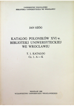 Katalog Poloników XVI w Biblioteki Uniwersyteckiej we Wrocławiu Tom I Katalog Część I A K