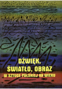 Dźwięk światło obraz w sztuce polskiej XX wieku