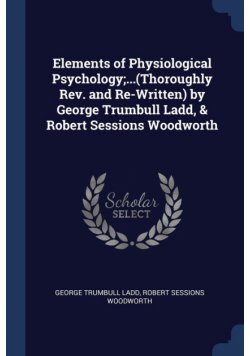 Elements of Physiological Psychology;...(Thoroughly Rev. and Re-Written) by George Trumbull Ladd, & Robert Sessions Woodworth