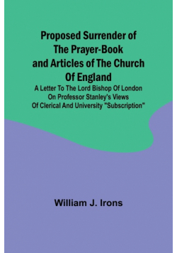 Proposed Surrender of the Prayer-Book and Articles of the Church of England; A Letter to the Lord Bishop of London on Professor Stanley's Views of Clerical and University "Subscription"