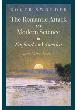 The Romantic Attack on Modern Science in England and America & Other Essays