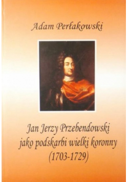 Jan Jerzy Przebendowski jako podskarbi wielki koronny 1703 - 1729