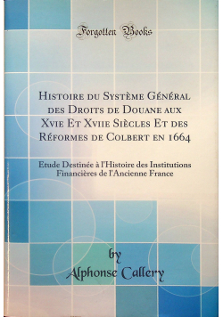 Histoire du Systeme General des Droits de Douane aux Xvie Et Xviie Siecles Et des Reformes de Colbert en 1664 Reprint z 1882 r
