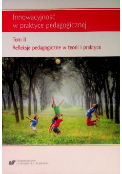 Innowacyjność w praktyce pedagogicznej Tom 2 Refleksje pedagogiczne w teorii i praktyce