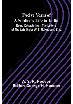 Twelve Years of a Soldier's Life in India Being Extracts from the Letters of the Late Major W. S. R. Hodson, B. A.