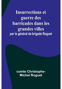 Insurrections et guerre des barricades dans les grandes villes; par le général de brigade Roguet