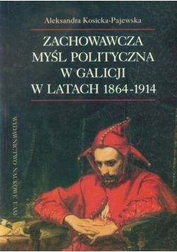 Kosicka-Pajewska Aleksandra - Zachowawcza myśl polityczna w Galicji w latach 1864-1914