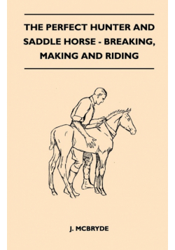 The Perfect Hunter and Saddle Horse - Breaking, Making and Riding
