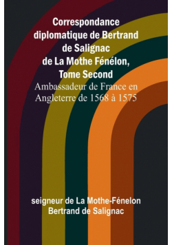 Correspondance diplomatique de Bertrand de Salignac de La Mothe Fénélon, Tome Second; Ambassadeur de France en Angleterre de 1568 à 1575