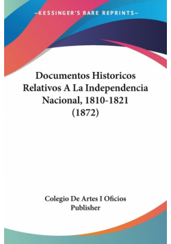 Documentos Historicos Relativos A La Independencia Nacional, 1810-1821 (1872)