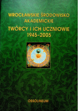 Wrocławskie Środowisko Akademickie Twórcy i ich uczniowie 1945 - 2005