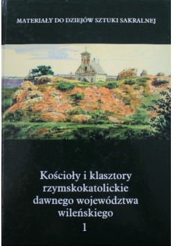 Kościoły i klasztory rzymskokatolickie dawnego województwa wileńskiego Część III Tom 1