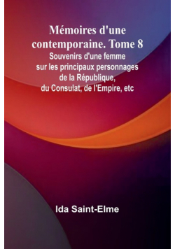 Mémoires d'une contemporaine. Tome 8; Souvenirs d'une femme sur les principaux personnages de la République, du Consulat, de l'Empire, etc