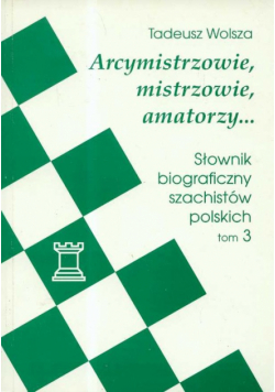 Arcymistrzowie mistrzowie amatorzy: Słownik biograficzny szachistów polskich tom 3