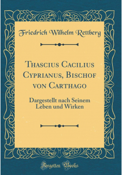 Thascius Cacilius Cyprianus, Bischof von Carthago Dargestellt nach Seinem Leben und WirkenReprint z 1831r.