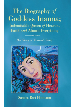 The Biography of Goddess Inanna; Indomitable Queen of Heaven, Earth and Almost Everything