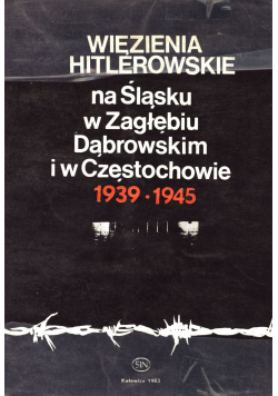 Więzienia Hitlerowskie na Śląsku w Zagłębiu Dąbrowskim i w Częstochowie 1939 1945