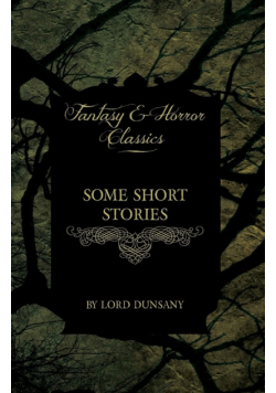 Some Short Stories by Lord Dunsany (Fantasy and Horror Classics)