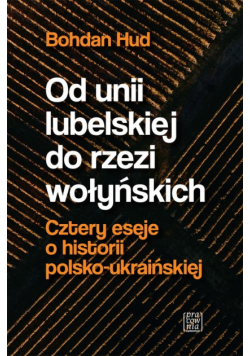 Od Unii Lubelskiej do rzezi wołyńskiej. Cztery eseje o historii polsko-ukraińskiej