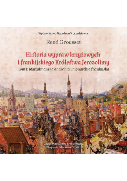 Historia Wypraw Krzyżowych I Frankijskiego Królestwa Jerozolimy. Tom I Muzułmańska Anarchia I Monarchia Frankijska