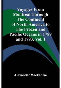 Voyages from Montreal Through the Continent of North America to the Frozen and Pacific Oceans in 1789 and 1793. Vol. I