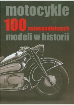 Motocykle. 100 najwspanialszych modeli w historii