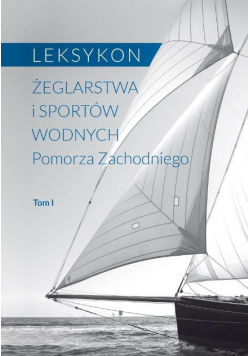 Leksykon żeglarstwa i sportów wodnych Pomorza Zachodniego Tom I