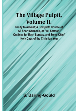 The Village Pulpit, Volume II. Trinity to Advent; A Complete Course of 66 Short Sermons, or Full Sermon Outlines for Each Sunday, and Some Chief Holy Days of the Christian Year