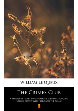 The Crimes Club. A Record of Secret Investigations Into Some Amazing Crimes, Mostly Withheld From the Public